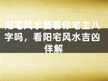 阳宅风水要看你宅主八字吗，看阳宅风水吉凶佯解