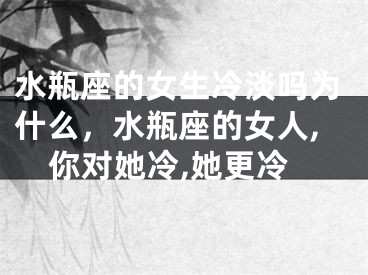 水瓶座的女生冷淡吗为什么，水瓶座的女人,你对她冷,她更冷