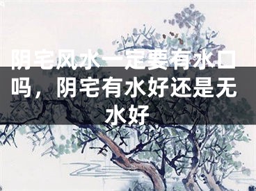 阴宅风水一定要有水口吗，阴宅有水好还是无水好