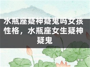 水瓶座疑神疑鬼吗女孩性格，水瓶座女生疑神疑鬼