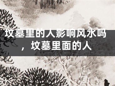 坟墓里的人影响风水吗,坟墓里面的人