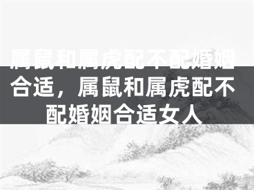 属鼠和属虎配不配婚姻合适，属鼠和属虎配不配婚姻合适女人