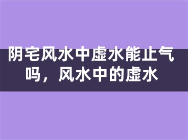 阴宅风水中虚水能止气吗，风水中的虚水