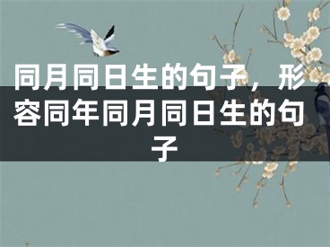 同月同日生的句子，形容同年同月同日生的句子
