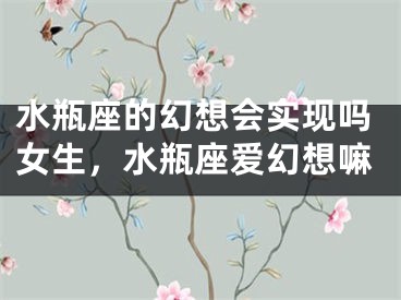 水瓶座的幻想会实现吗女生，水瓶座爱幻想嘛