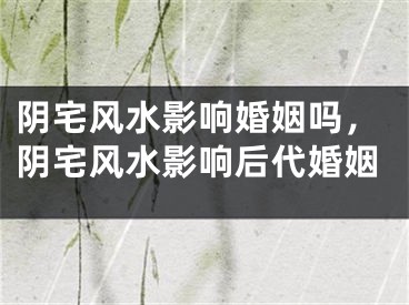 阴宅风水影响婚姻吗，阴宅风水影响后代婚姻