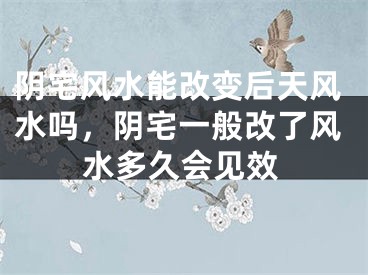 阴宅风水能改变后天风水吗，阴宅一般改了风水多久会见效
