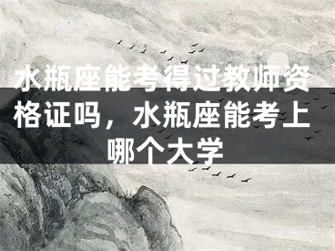 水瓶座能考得过教师资格证吗，水瓶座能考上哪个大学