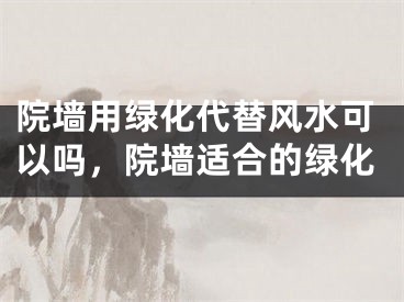 院墙用绿化代替风水可以吗，院墙适合的绿化