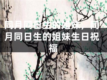同月同日生的姐妹，同月同日生的姐妹生日祝福