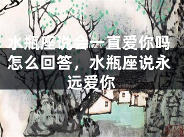 水瓶座说会一直爱你吗怎么回答，水瓶座说永远爱你