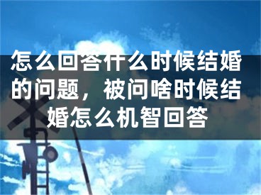 怎么回答什么时候结婚的问题，被问啥时候结婚怎么机智回答