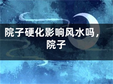 院子硬化影响风水吗，院子