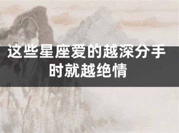 这些星座爱的越深分手时就越绝情