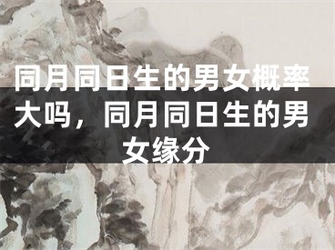 同月同日生的男女概率大吗，同月同日生的男女缘分