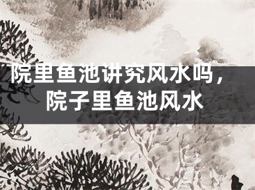 院里鱼池讲究风水吗，院子里鱼池风水
