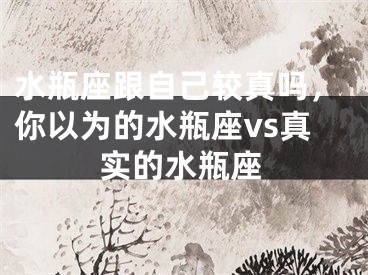 水瓶座跟自己较真吗，你以为的水瓶座vs真实的水瓶座