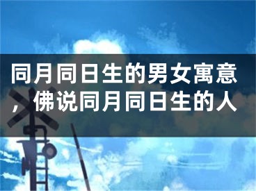 同月同日生的男女寓意，佛说同月同日生的人