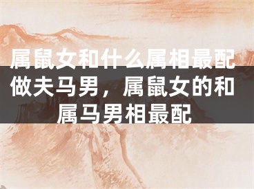 属鼠女和什么属相最配做夫马男，属鼠女的和属马男相最配