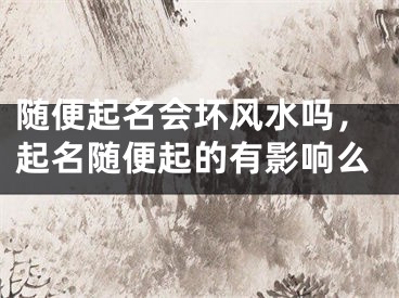随便起名会坏风水吗，起名随便起的有影响么