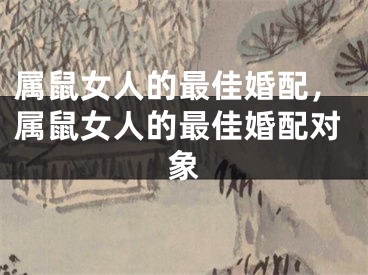 属鼠女人的最佳婚配，属鼠女人的最佳婚配对象