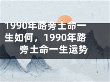 1990年路旁土命一生如何,1990年路旁土命一生运势