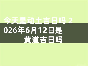 今天是动土吉日吗 2026年6月12日是黄道吉日吗