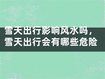 雪天出行影响风水吗，雪天出行会有哪些危险