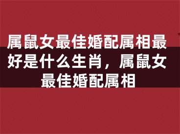 属鼠女最佳婚配属相最好是什么生肖，属鼠女最佳婚配属相