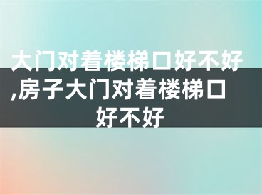 大门对着楼梯口好不好,房子大门对着楼梯口好不好