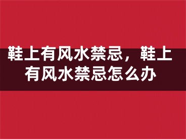 鞋上有风水禁忌,鞋上有风水禁忌怎么办