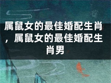 属鼠女的最佳婚配生肖,属鼠女的最佳婚配生肖男