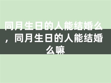 同月生日的人能结婚么，同月生日的人能结婚么嘛