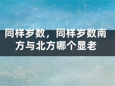 同样岁数，同样岁数南方与北方哪个显老