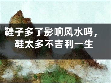 鞋子多了影响风水吗，鞋太多不吉利一生