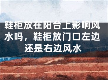 鞋柜放在阳台上影响风水吗，鞋柜放门口左边还是右边风水