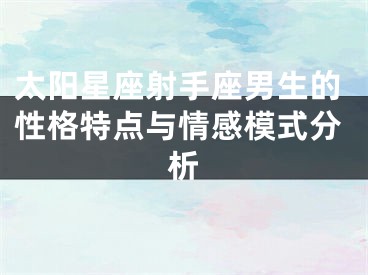 太阳星座射手座男生的性格特点与情感模式分析