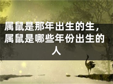 属鼠是那年出生的生，属鼠是哪些年份出生的人