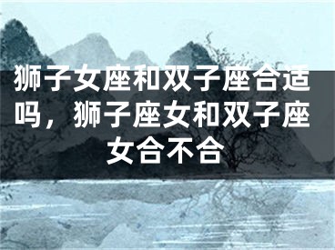 狮子女座和双子座合适吗,狮子座女和双子座女合不合