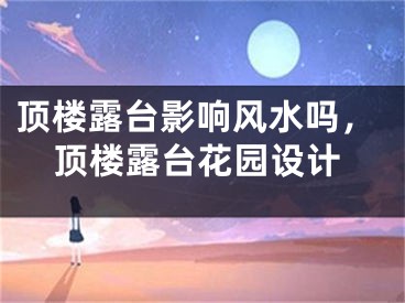 顶楼露台影响风水吗，顶楼露台花园设计