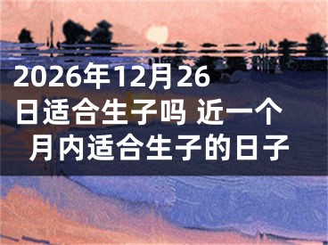 2026年12月26日适合生子吗 近一个月内适合生子的日子