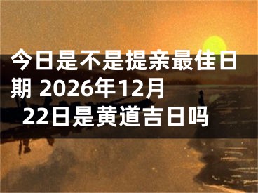 今日是不是提亲最佳日期 2026年12月22日是黄道吉日吗