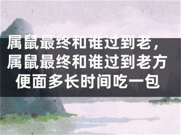 属鼠最终和谁过到老，属鼠最终和谁过到老方便面多长时间吃一包
