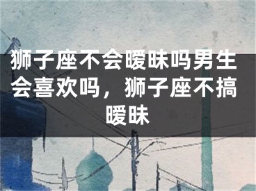 狮子座不会暧昧吗男生会喜欢吗,狮子座不搞暧昧