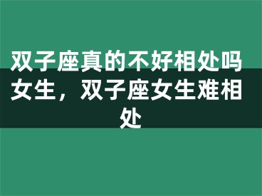 双子座真的不好相处吗女生，双子座女生难相处