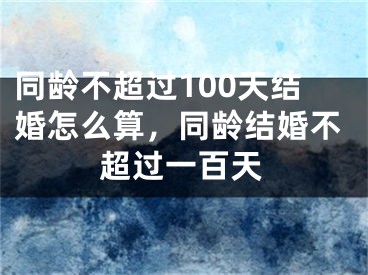 同龄不超过100天结婚怎么算,同龄结婚不超过一百天