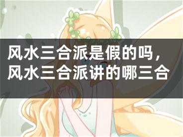 风水三合派是假的吗，风水三合派讲的哪三合