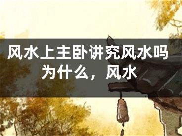 风水上主卧讲究风水吗为什么,风水