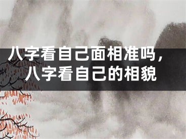 八字看自己面相准吗，八字看自己的相貌