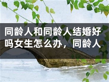 同龄人和同龄人结婚好吗女生怎么办,同龄人